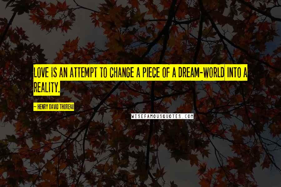 Henry David Thoreau Quotes: Love is an attempt to change a piece of a dream-world into a reality.