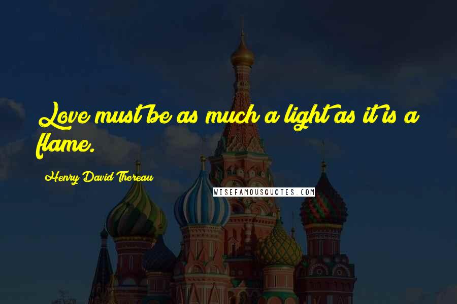 Henry David Thoreau Quotes: Love must be as much a light as it is a flame.