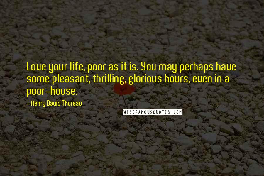 Henry David Thoreau Quotes: Love your life, poor as it is. You may perhaps have some pleasant, thrilling, glorious hours, even in a poor-house.