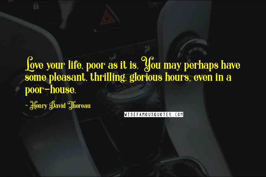 Henry David Thoreau Quotes: Love your life, poor as it is. You may perhaps have some pleasant, thrilling, glorious hours, even in a poor-house.