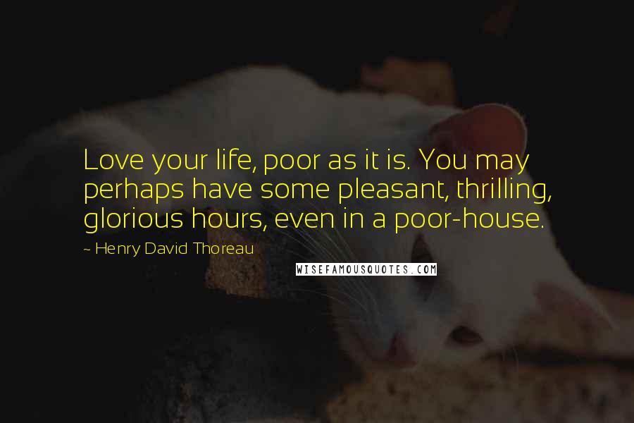 Henry David Thoreau Quotes: Love your life, poor as it is. You may perhaps have some pleasant, thrilling, glorious hours, even in a poor-house.