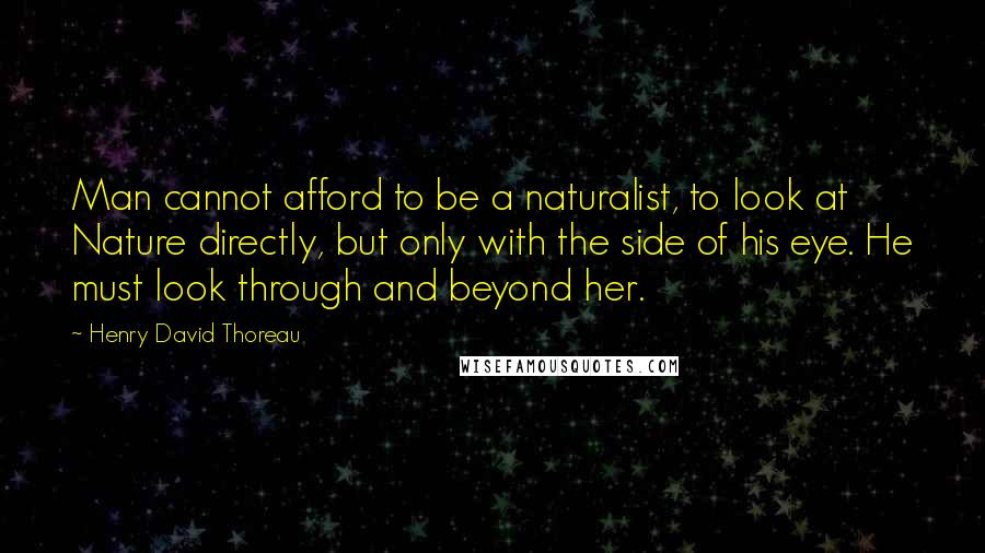 Henry David Thoreau Quotes: Man cannot afford to be a naturalist, to look at Nature directly, but only with the side of his eye. He must look through and beyond her.