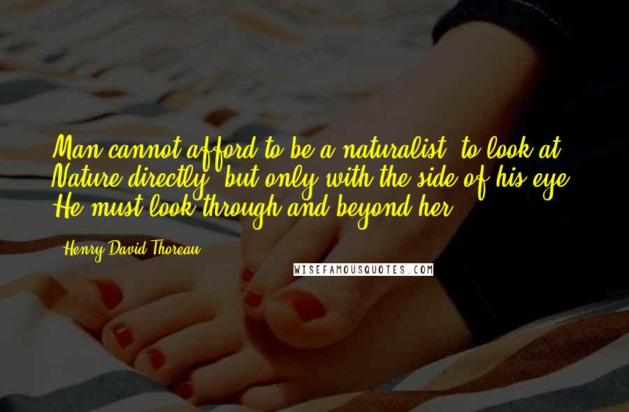 Henry David Thoreau Quotes: Man cannot afford to be a naturalist, to look at Nature directly, but only with the side of his eye. He must look through and beyond her.