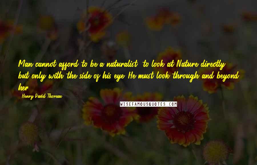 Henry David Thoreau Quotes: Man cannot afford to be a naturalist, to look at Nature directly, but only with the side of his eye. He must look through and beyond her.