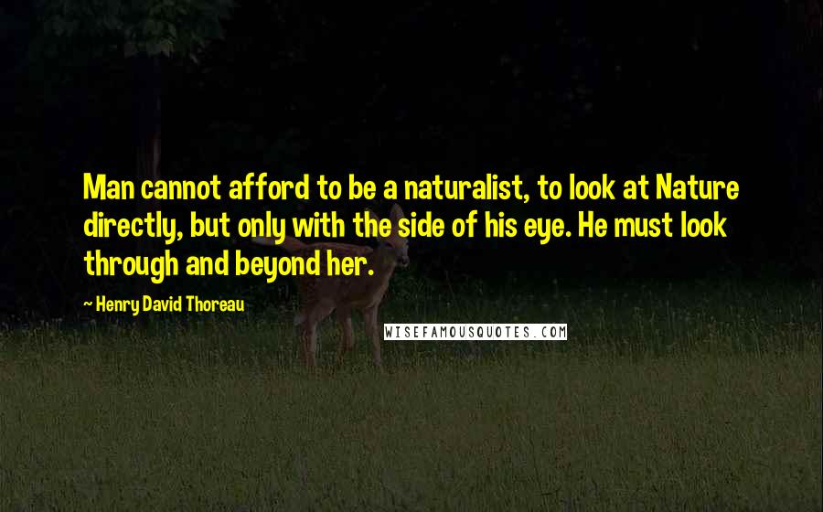 Henry David Thoreau Quotes: Man cannot afford to be a naturalist, to look at Nature directly, but only with the side of his eye. He must look through and beyond her.