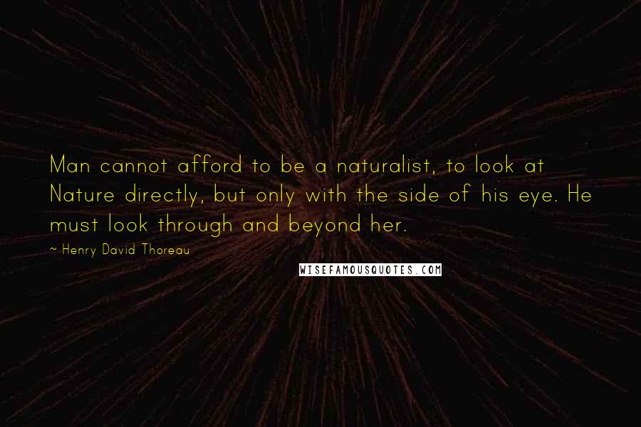 Henry David Thoreau Quotes: Man cannot afford to be a naturalist, to look at Nature directly, but only with the side of his eye. He must look through and beyond her.