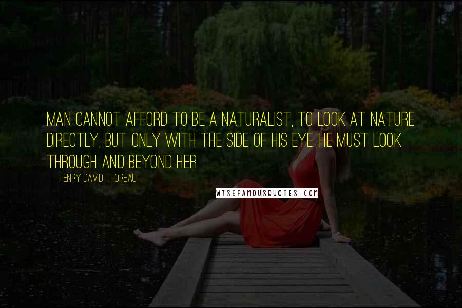 Henry David Thoreau Quotes: Man cannot afford to be a naturalist, to look at Nature directly, but only with the side of his eye. He must look through and beyond her.