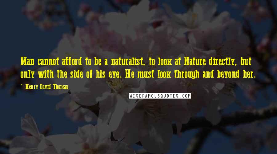 Henry David Thoreau Quotes: Man cannot afford to be a naturalist, to look at Nature directly, but only with the side of his eye. He must look through and beyond her.