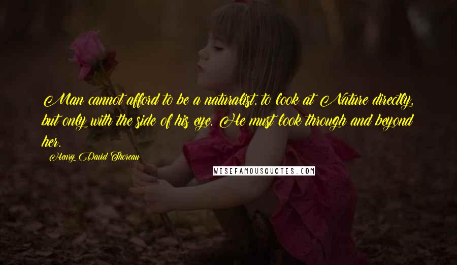 Henry David Thoreau Quotes: Man cannot afford to be a naturalist, to look at Nature directly, but only with the side of his eye. He must look through and beyond her.