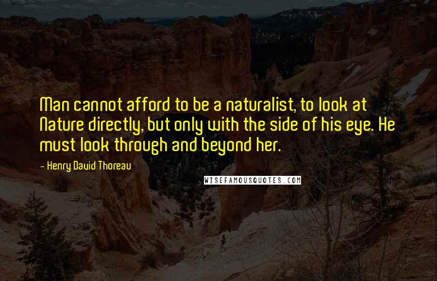 Henry David Thoreau Quotes: Man cannot afford to be a naturalist, to look at Nature directly, but only with the side of his eye. He must look through and beyond her.