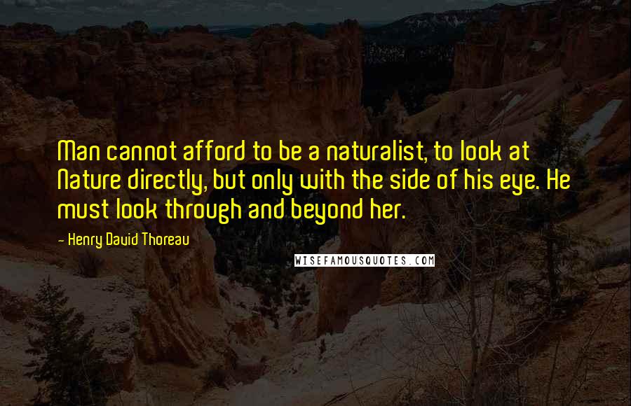 Henry David Thoreau Quotes: Man cannot afford to be a naturalist, to look at Nature directly, but only with the side of his eye. He must look through and beyond her.
