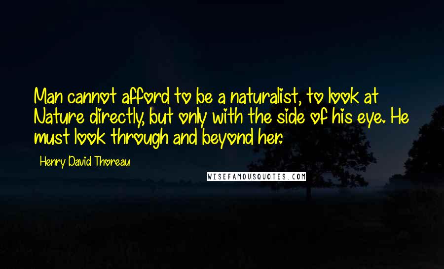 Henry David Thoreau Quotes: Man cannot afford to be a naturalist, to look at Nature directly, but only with the side of his eye. He must look through and beyond her.