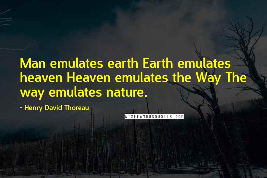 Henry David Thoreau Quotes: Man emulates earth Earth emulates heaven Heaven emulates the Way The way emulates nature.