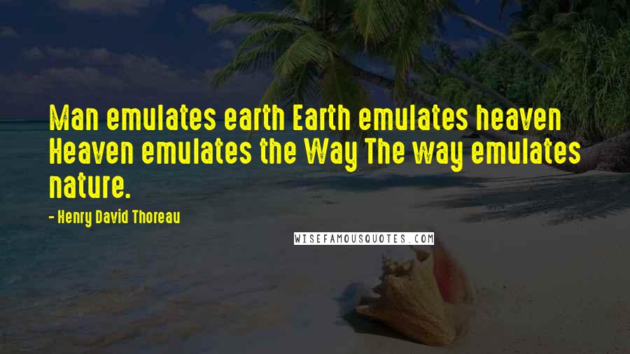 Henry David Thoreau Quotes: Man emulates earth Earth emulates heaven Heaven emulates the Way The way emulates nature.