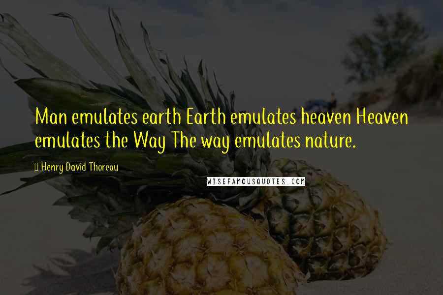 Henry David Thoreau Quotes: Man emulates earth Earth emulates heaven Heaven emulates the Way The way emulates nature.