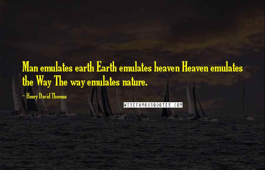 Henry David Thoreau Quotes: Man emulates earth Earth emulates heaven Heaven emulates the Way The way emulates nature.