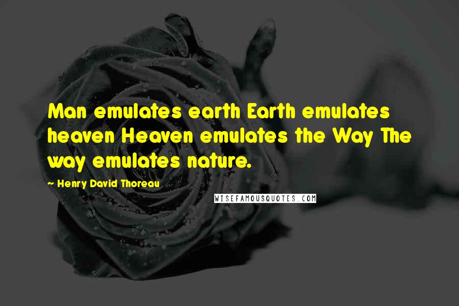 Henry David Thoreau Quotes: Man emulates earth Earth emulates heaven Heaven emulates the Way The way emulates nature.