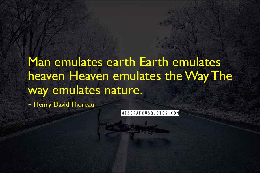 Henry David Thoreau Quotes: Man emulates earth Earth emulates heaven Heaven emulates the Way The way emulates nature.