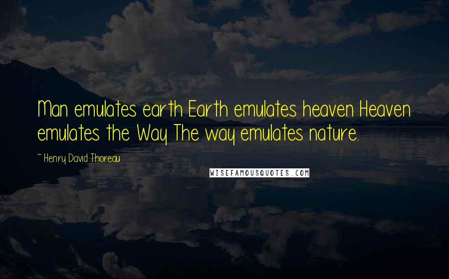 Henry David Thoreau Quotes: Man emulates earth Earth emulates heaven Heaven emulates the Way The way emulates nature.