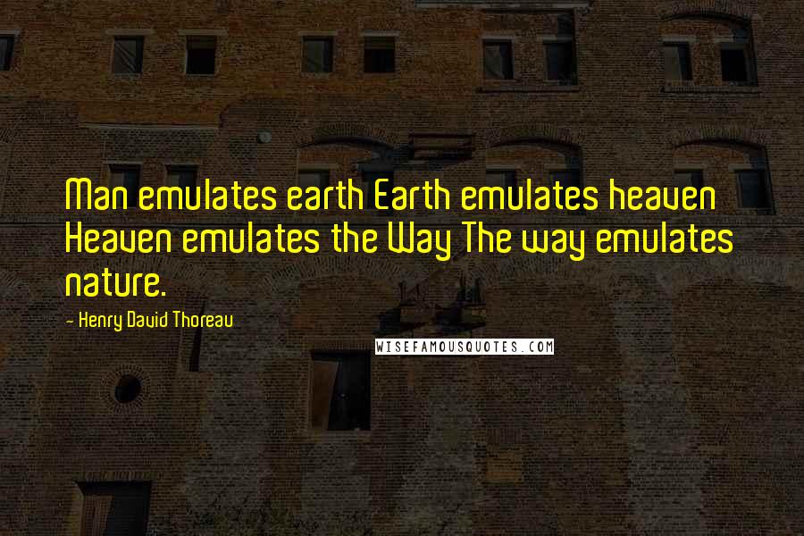 Henry David Thoreau Quotes: Man emulates earth Earth emulates heaven Heaven emulates the Way The way emulates nature.