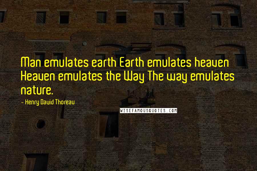 Henry David Thoreau Quotes: Man emulates earth Earth emulates heaven Heaven emulates the Way The way emulates nature.