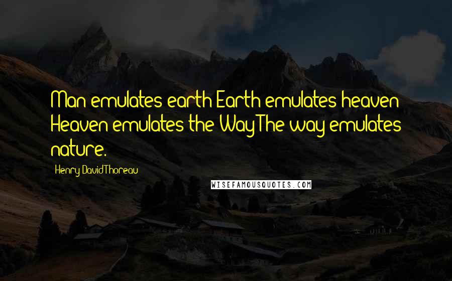 Henry David Thoreau Quotes: Man emulates earth Earth emulates heaven Heaven emulates the Way The way emulates nature.