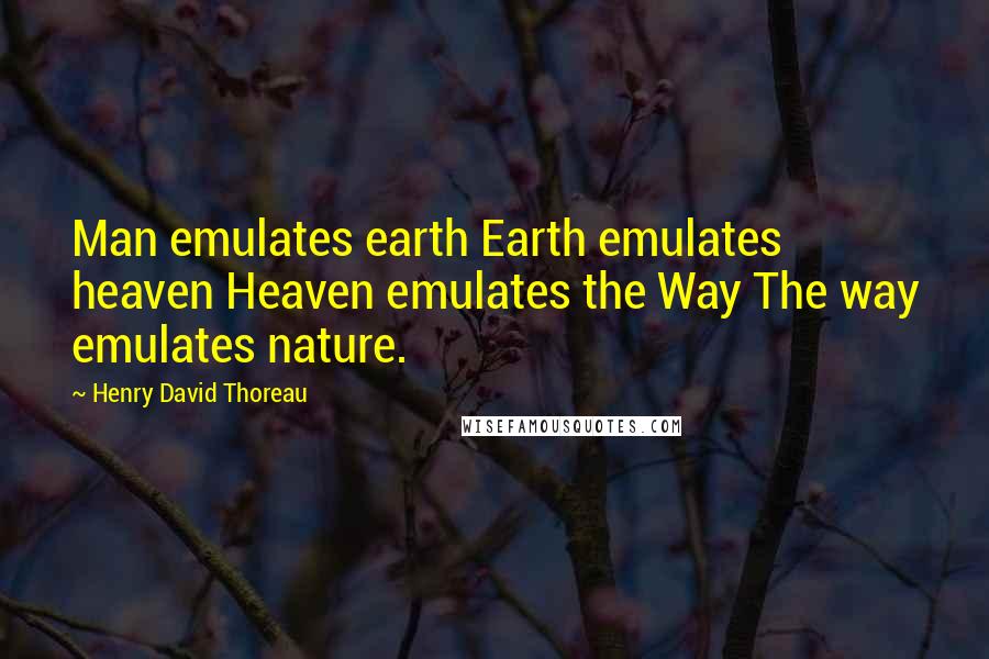 Henry David Thoreau Quotes: Man emulates earth Earth emulates heaven Heaven emulates the Way The way emulates nature.