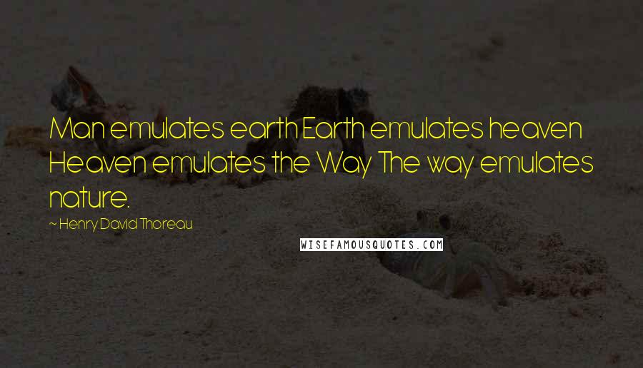 Henry David Thoreau Quotes: Man emulates earth Earth emulates heaven Heaven emulates the Way The way emulates nature.