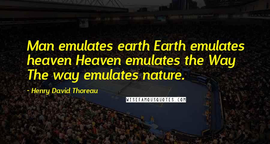 Henry David Thoreau Quotes: Man emulates earth Earth emulates heaven Heaven emulates the Way The way emulates nature.