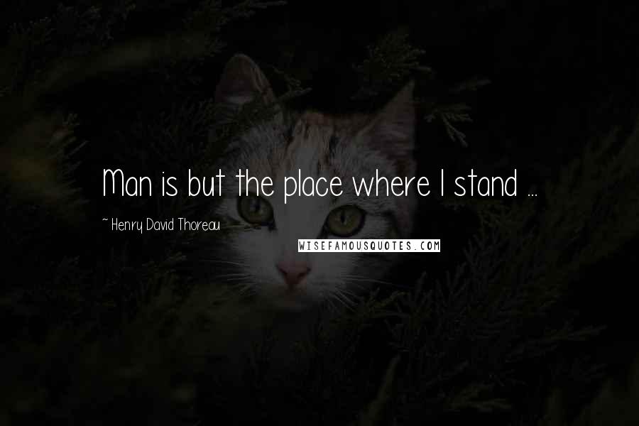 Henry David Thoreau Quotes: Man is but the place where I stand ...