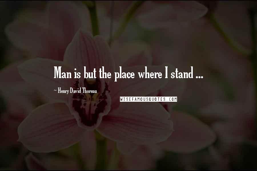 Henry David Thoreau Quotes: Man is but the place where I stand ...