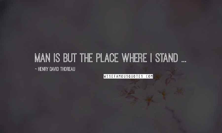 Henry David Thoreau Quotes: Man is but the place where I stand ...