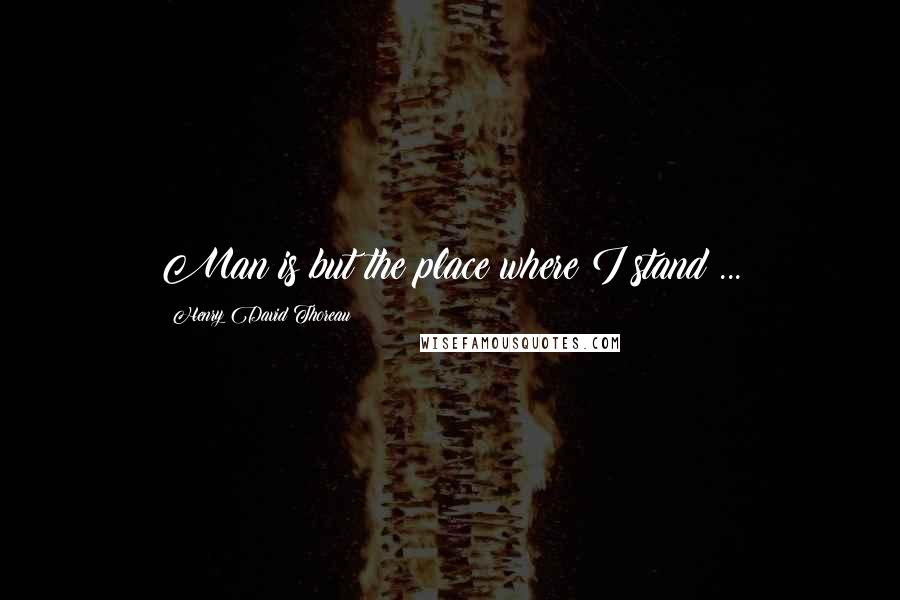 Henry David Thoreau Quotes: Man is but the place where I stand ...