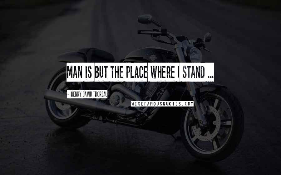 Henry David Thoreau Quotes: Man is but the place where I stand ...