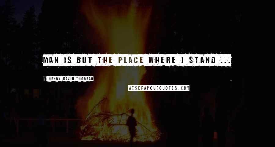 Henry David Thoreau Quotes: Man is but the place where I stand ...
