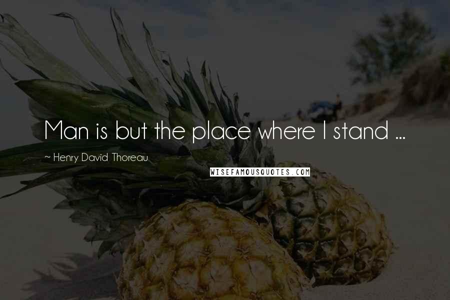 Henry David Thoreau Quotes: Man is but the place where I stand ...