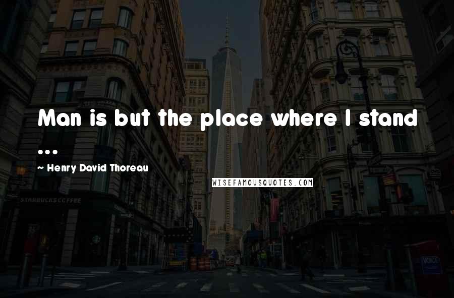 Henry David Thoreau Quotes: Man is but the place where I stand ...