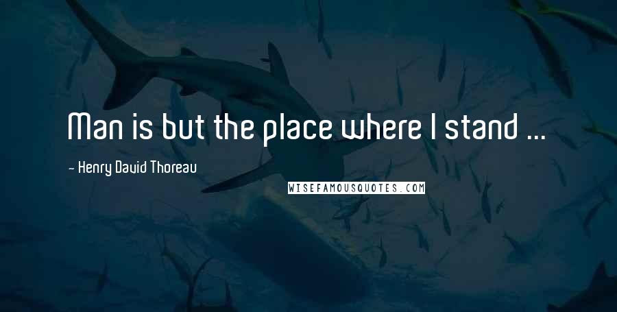 Henry David Thoreau Quotes: Man is but the place where I stand ...