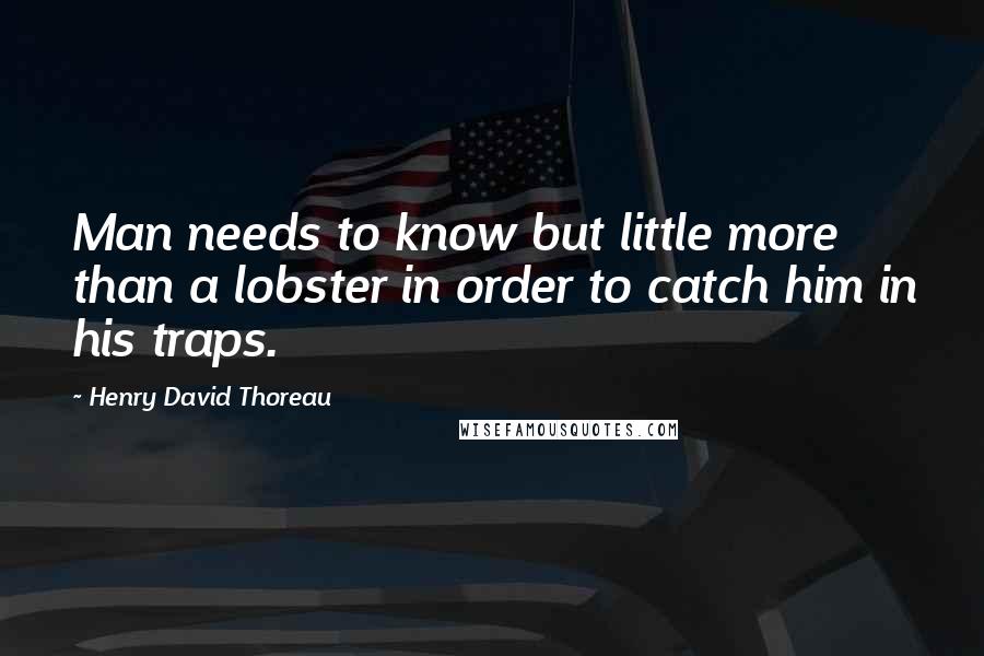 Henry David Thoreau Quotes: Man needs to know but little more than a lobster in order to catch him in his traps.