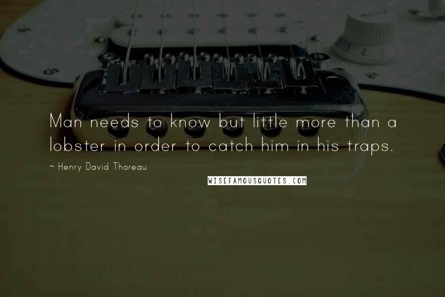 Henry David Thoreau Quotes: Man needs to know but little more than a lobster in order to catch him in his traps.