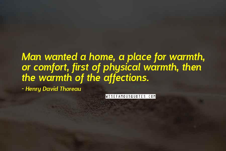 Henry David Thoreau Quotes: Man wanted a home, a place for warmth, or comfort, first of physical warmth, then the warmth of the affections.