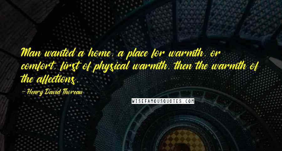 Henry David Thoreau Quotes: Man wanted a home, a place for warmth, or comfort, first of physical warmth, then the warmth of the affections.