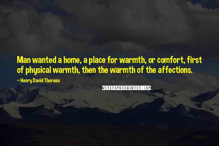 Henry David Thoreau Quotes: Man wanted a home, a place for warmth, or comfort, first of physical warmth, then the warmth of the affections.