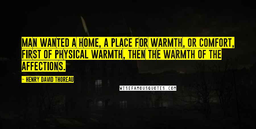 Henry David Thoreau Quotes: Man wanted a home, a place for warmth, or comfort, first of physical warmth, then the warmth of the affections.