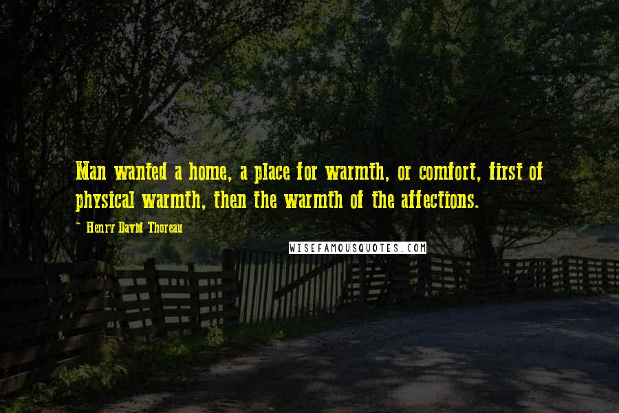 Henry David Thoreau Quotes: Man wanted a home, a place for warmth, or comfort, first of physical warmth, then the warmth of the affections.