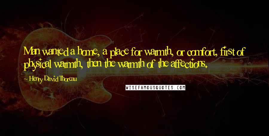 Henry David Thoreau Quotes: Man wanted a home, a place for warmth, or comfort, first of physical warmth, then the warmth of the affections.