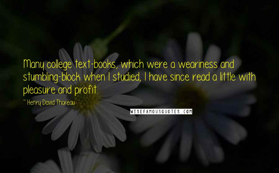 Henry David Thoreau Quotes: Many college text-books, which were a weariness and stumbling-block when I studied, I have since read a little with pleasure and profit.