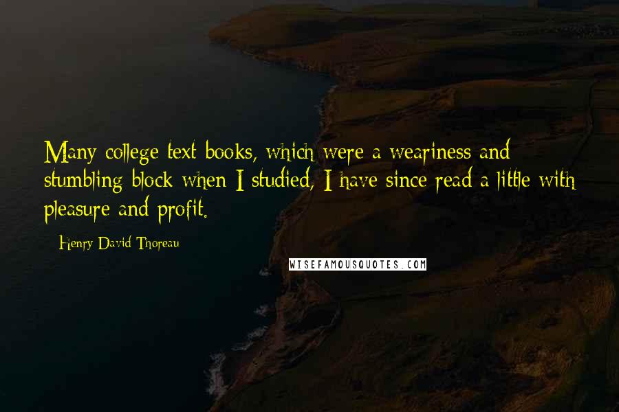 Henry David Thoreau Quotes: Many college text-books, which were a weariness and stumbling-block when I studied, I have since read a little with pleasure and profit.