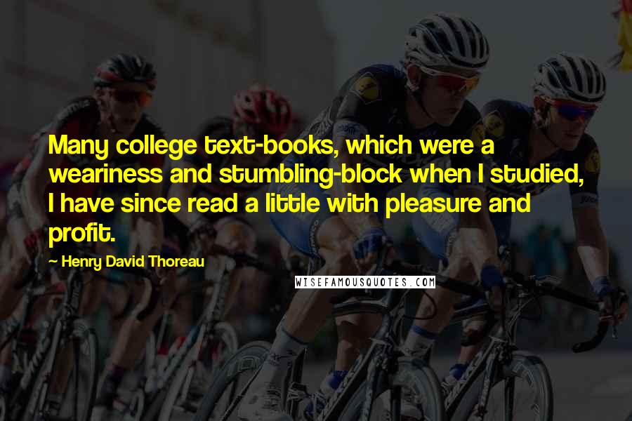 Henry David Thoreau Quotes: Many college text-books, which were a weariness and stumbling-block when I studied, I have since read a little with pleasure and profit.