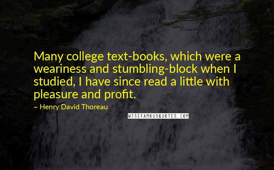 Henry David Thoreau Quotes: Many college text-books, which were a weariness and stumbling-block when I studied, I have since read a little with pleasure and profit.